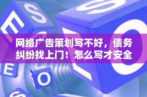 网络广告策划写不好，债务纠纷找上门！怎么写才安全？