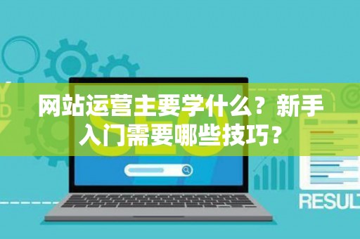 网站运营主要学什么？新手入门需要哪些技巧？