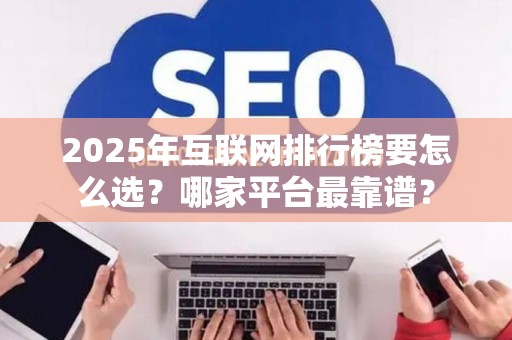 2025年互联网排行榜要怎么选？哪家平台最靠谱？
