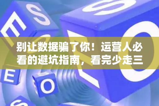 别让数据骗了你！运营人必看的避坑指南，看完少走三年弯路