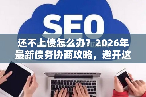 还不上债怎么办？2026年最新债务协商攻略，避开这些坑