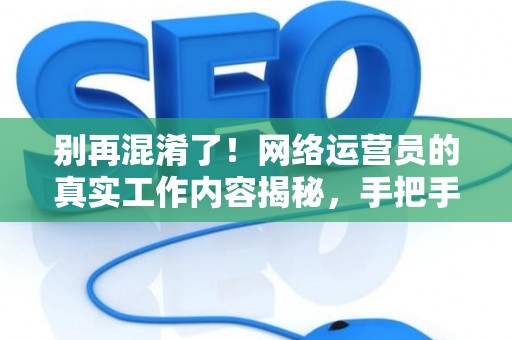 别再混淆了！网络运营员的真实工作内容揭秘，手把手教你规划职业路