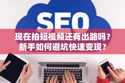 现在拍短视频还有出路吗？新手如何避坑快速变现？