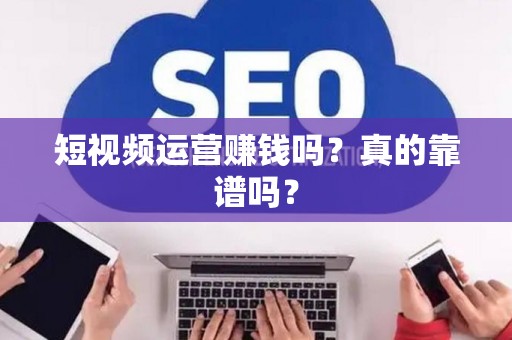 短视频运营赚钱吗？真的靠谱吗？