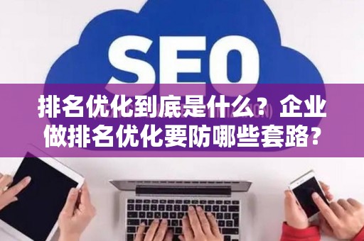 排名优化到底是什么？企业做排名优化要防哪些套路？