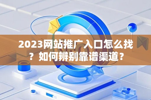 2023网站推广入口怎么找？如何辨别靠谱渠道？
