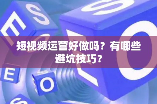 短视频运营好做吗？有哪些避坑技巧？