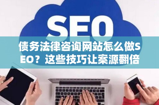 债务法律咨询网站怎么做SEO？这些技巧让案源翻倍
