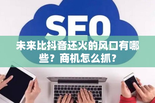 未来比抖音还火的风口有哪些？商机怎么抓？