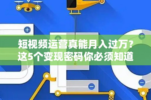 短视频运营真能月入过万？这5个变现密码你必须知道