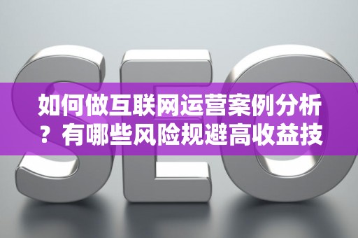 如何做互联网运营案例分析？有哪些风险规避高收益技巧？
