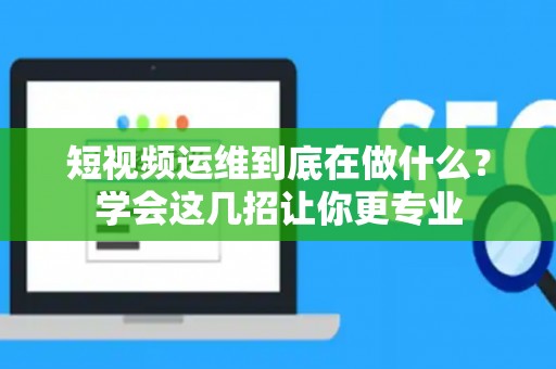 短视频运维到底在做什么？学会这几招让你更专业