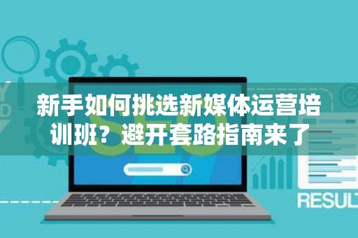 新手如何挑选新媒体运营培训班？避开套路指南来了