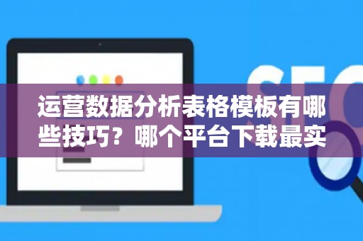 运营数据分析表格模板有哪些技巧？哪个平台下载最实用？