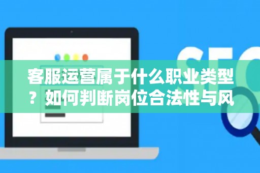 客服运营属于什么职业类型？如何判断岗位合法性与风险？