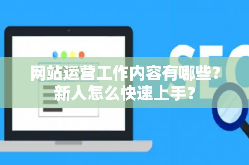 网站运营工作内容有哪些？新人怎么快速上手？