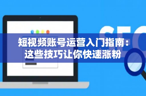 短视频账号运营入门指南：这些技巧让你快速涨粉