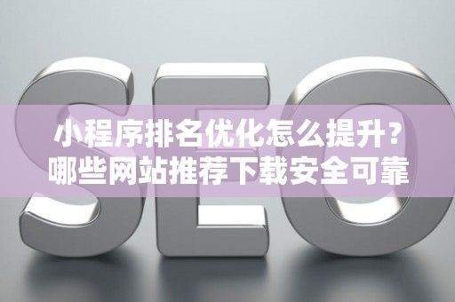 小程序排名优化怎么提升？哪些网站推荐下载安全可靠？