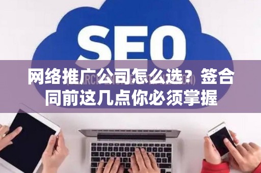 网络推广公司怎么选？签合同前这几点你必须掌握