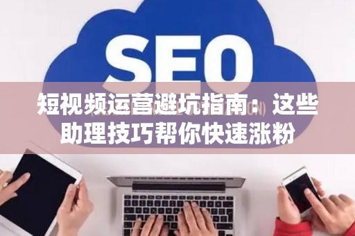 短视频运营避坑指南：这些助理技巧帮你快速涨粉