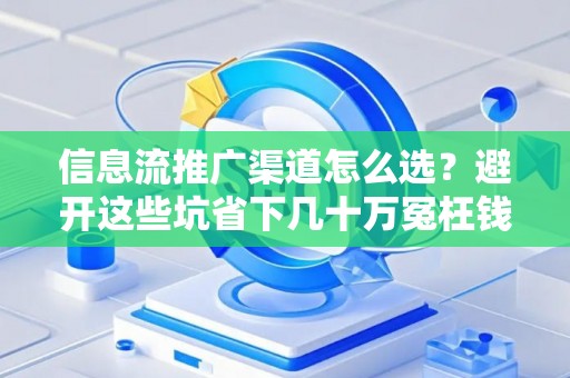信息流推广渠道怎么选？避开这些坑省下几十万冤枉钱