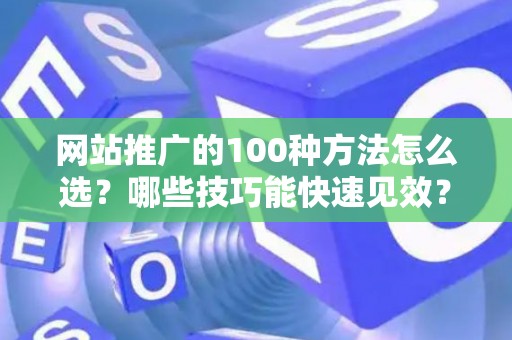 网站推广的100种方法怎么选？哪些技巧能快速见效？