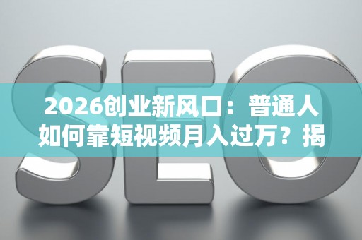 2026创业新风口：普通人如何靠短视频月入过万？揭秘变现潜规则