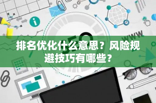 排名优化什么意思?风险规避技巧有哪些? 排名优化什么意思?风险规避技巧有哪些?