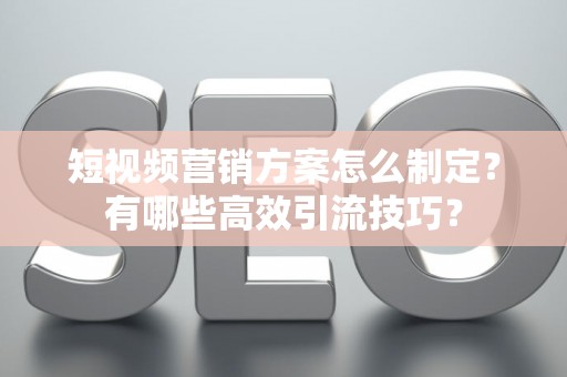 短视频营销方案怎么制定?有哪些高效引流技巧? 短视频营销方案怎么制定?有哪些高效引流技巧?