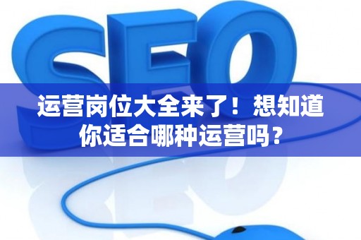 运营岗位大全来了！想知道你适合哪种运营吗？