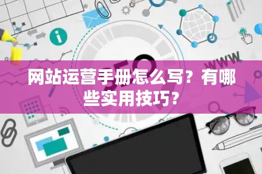 网站运营手册怎么写?有哪些实用技巧? 网站运营手册怎么写?有哪些实用技巧?