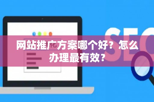 网站推广方案哪个好？怎么办理最有效？