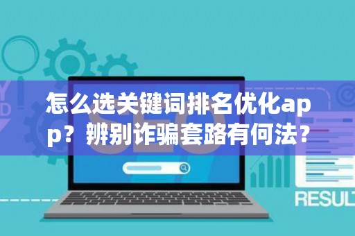 怎么选关键词排名优化app？辨别诈骗套路有何法？