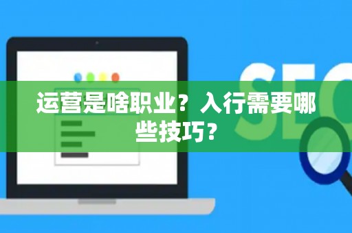 运营是啥职业?入行需要哪些技巧? 运营是啥职业?入行需要哪些技巧?