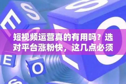 短视频运营真的有用吗?选对平台涨粉快,这几点必须懂! 短视频运营真的有用吗?选对平台涨粉快,这几点必须懂!