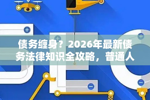 债务缠身?2026年最新债务法律知识全攻略,普通人也能看懂! 债务缠身?2026年最新债务法律知识全攻略,普通人也能看懂!