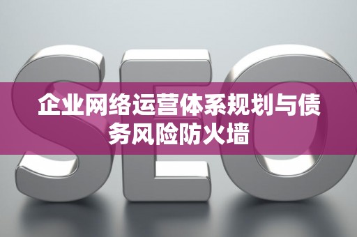 企业网络运营体系规划与债务风险防火墙