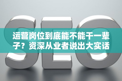 运营岗位到底能不能干一辈子?资深从业者说出大实话 运营岗位到底能不能干一辈子?资深从业者说出大实话