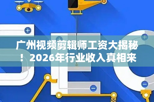 广州视频剪辑师工资大揭秘!2026年行业收入真相来了 广州视频剪辑师工资大揭秘!2026年行业收入真相来了