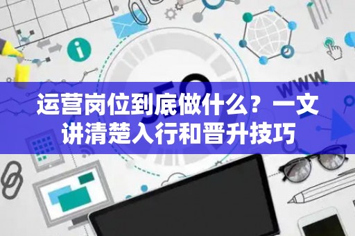 运营岗位到底做什么？一文讲清楚入行和晋升技巧