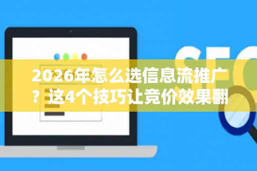 2026年怎么选信息流推广?这4个技巧让竞价效果翻倍 2026年怎么选信息流推广?这4个技巧让竞价效果翻倍