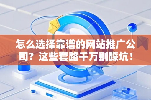 怎么选择靠谱的网站推广公司？这些套路千万别踩坑！