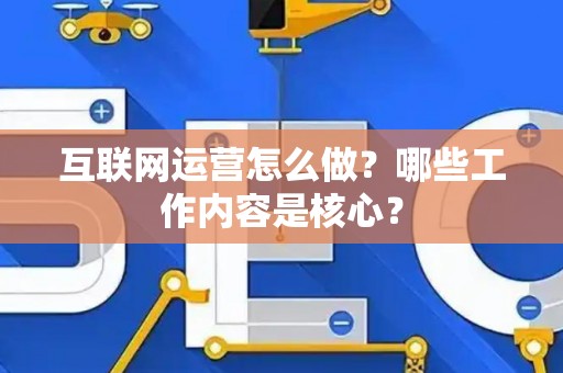 互联网运营怎么做？哪些工作内容是核心？