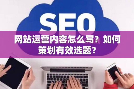 网站运营内容怎么写？如何策划有效选题？