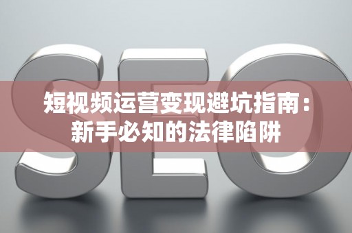 短视频运营变现避坑指南：新手必知的法律陷阱