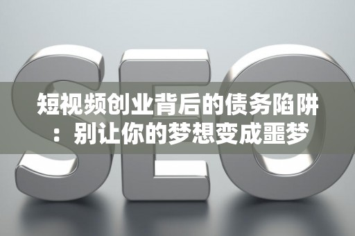 短视频创业背后的债务陷阱：别让你的梦想变成噩梦