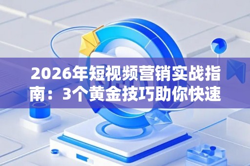 2026年短视频营销实战指南：3个黄金技巧助你快速涨粉变现