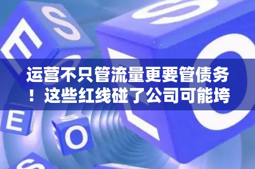 运营不只管流量更要管债务！这些红线碰了公司可能垮