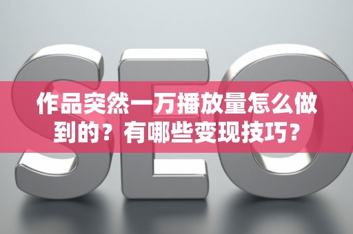 作品突然一万播放量怎么做到的？有哪些变现技巧？