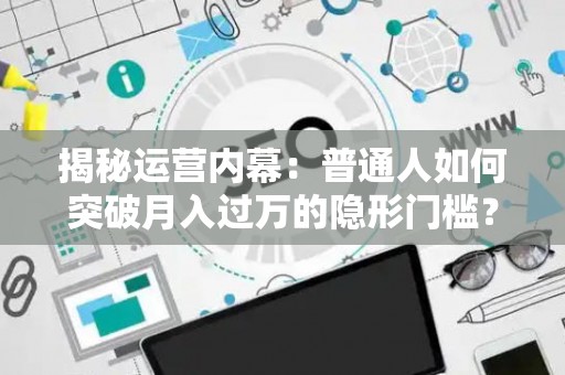 揭秘运营内幕：普通人如何突破月入过万的隐形门槛？